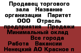 Продавец торгового зала › Название организации ­ Паритет, ООО › Отрасль предприятия ­ Продажи › Минимальный оклад ­ 24 000 - Все города Работа » Вакансии   . Ненецкий АО,Красное п.